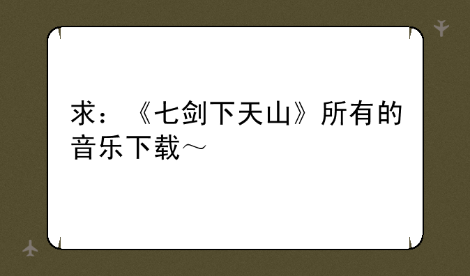 求：《七剑下天山》所有的音乐下载～