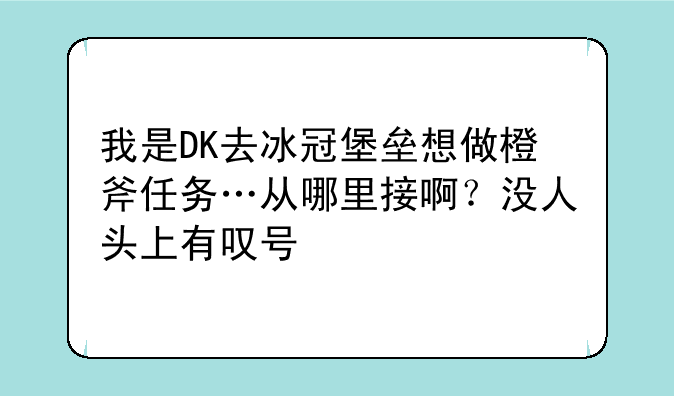 我是DK去冰冠堡垒想做橙斧任务…从哪里接啊？没人头上有叹号