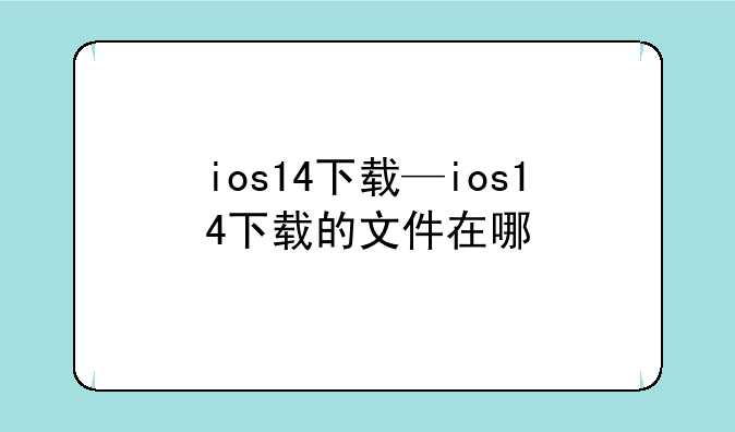 ios14下载—ios14下载的文件在哪
